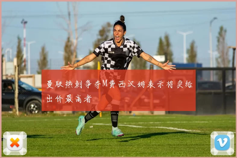 曼联热刺争夺M费西汉姆表示将卖给出价最高者