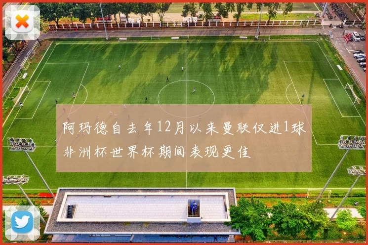 阿玛德自去年12月以来曼联仅进1球非洲杯世界杯期间表现更佳