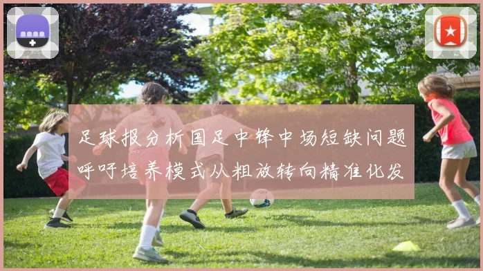 足球报分析国足中锋中场短缺问题呼吁培养模式从粗放转向精准化发展