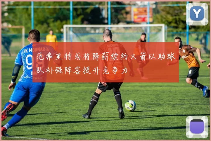 范弗里特或将降薪续约火箭以助球队补强阵容提升竞争力
