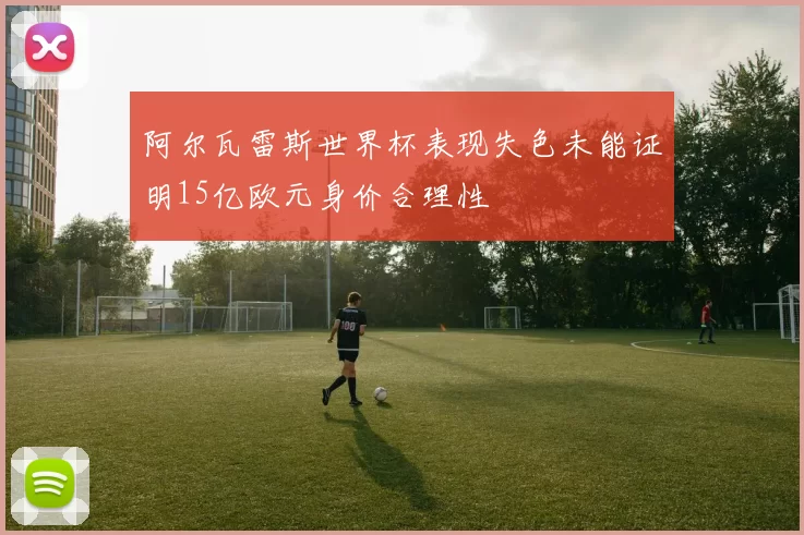 阿尔瓦雷斯世界杯表现失色未能证明15亿欧元身价合理性