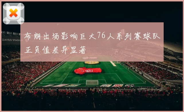布朗出场影响巨大76人系列赛球队正负值差异显著