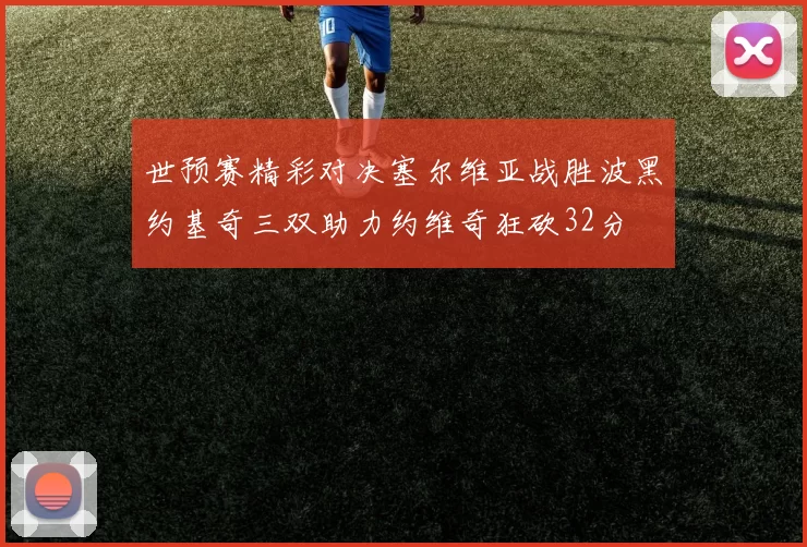 世预赛精彩对决塞尔维亚战胜波黑约基奇三双助力约维奇狂砍32分