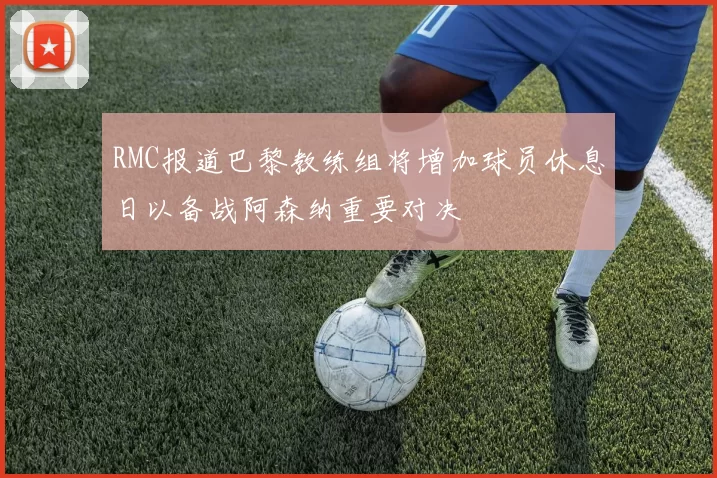 RMC报道巴黎教练组将增加球员休息日以备战阿森纳重要对决