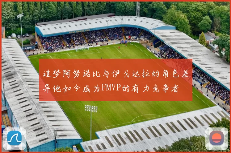 追梦阿努诺比与伊戈达拉的角色差异他如今成为FMVP的有力竞争者