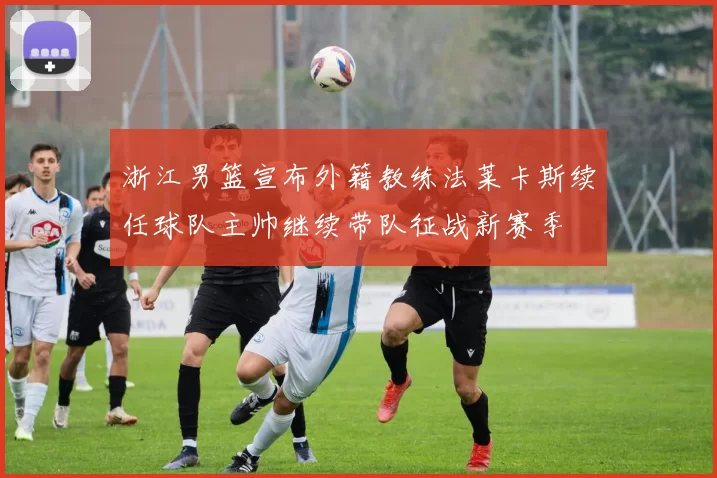 浙江男篮宣布外籍教练法莱卡斯续任球队主帅继续带队征战新赛季