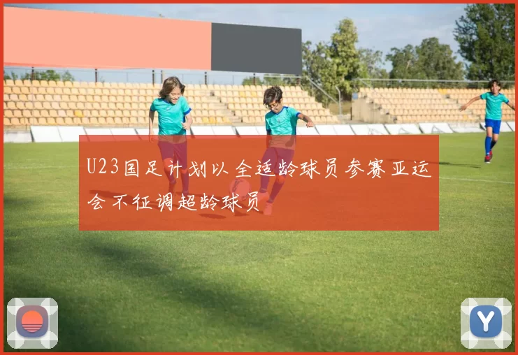 U23国足计划以全适龄球员参赛亚运会不征调超龄球员