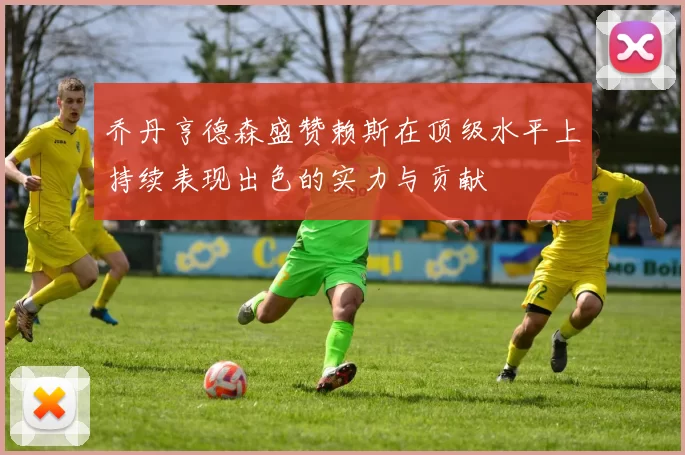 乔丹亨德森盛赞赖斯在顶级水平上持续表现出色的实力与贡献