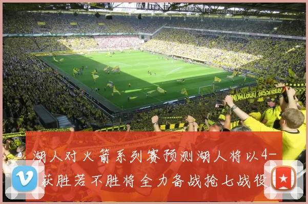 湖人对火箭系列赛预测湖人将以4-3获胜若不胜将全力备战抢七战役