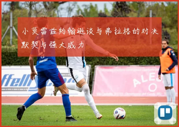 小莫雷兹约翰逊谈与弗拉格的对决默契与强大威力