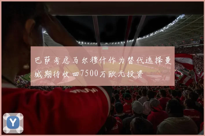 巴萨考虑马尔穆什作为替代选择曼城期待收回7500万欧元投资