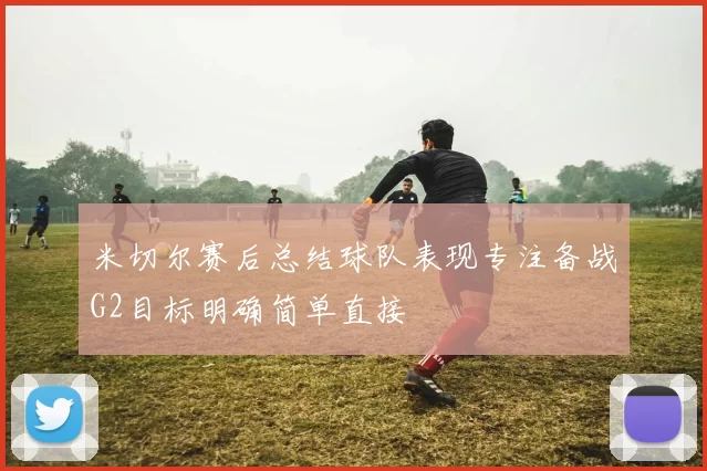 米切尔赛后总结球队表现专注备战G2目标明确简单直接