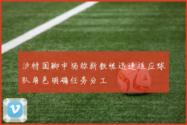 沙特国脚中场称新教练迅速适应球队角色明确任务分工