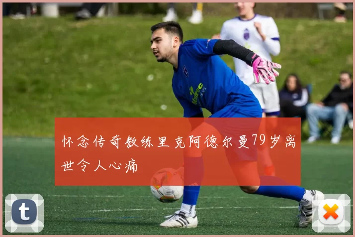 怀念传奇教练里克阿德尔曼79岁离世令人心痛