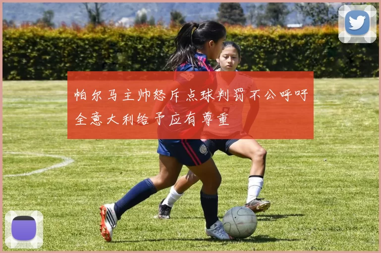 帕尔马主帅怒斥点球判罚不公呼吁全意大利给予应有尊重