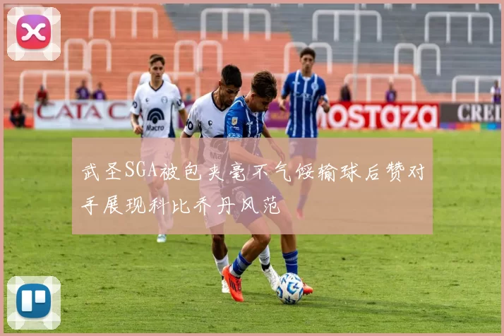武圣SGA被包夹毫不气馁输球后赞对手展现科比乔丹风范